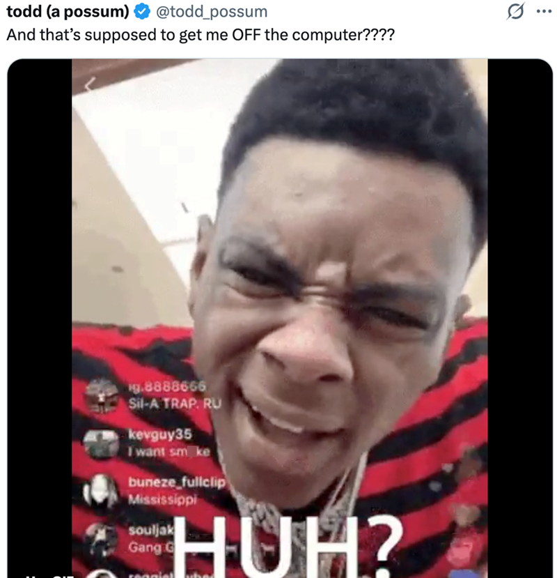 todd (a possum) @todd_possum And that's supposed to get me OFF the computer???? : 9.8888666 Sil-A TRAP. RU kevguy35 I want sm ke buneze fullclip Mississippi souljak Gang G HUH? Q