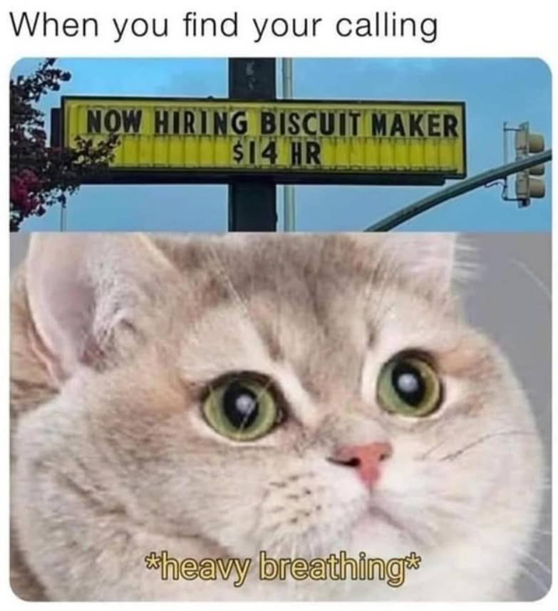 When you find your calling NOW HIRING BISCUIT MAKER $14 HR *heavy breathing**