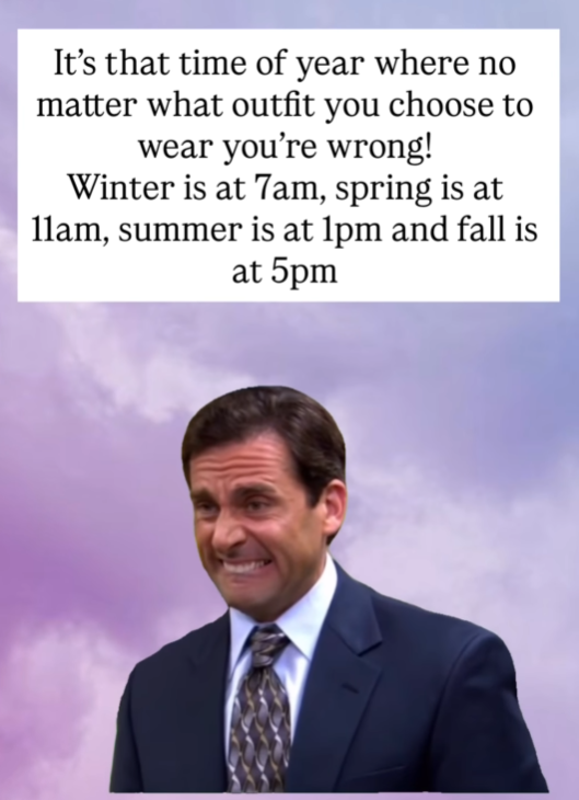 It's that time of year where no matter what outfit you choose to wear you're wrong! Winter is at 7am, spring is at 11am, summer is at 1pm and fall is at 5pm