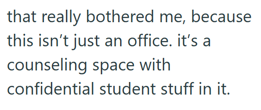that really bothered me, because this isn't just an office. it's a counseling space with confidential student stuff in it.