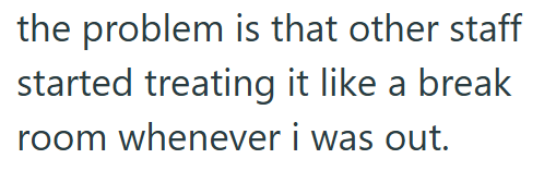 the problem is that other staff started treating it like a break room whenever i was out.
