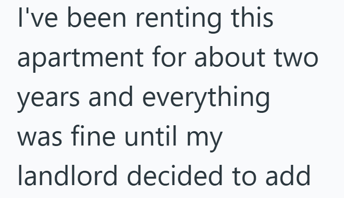 I've been renting this apartment for about two years and everything was fine until my landlord decided to add
