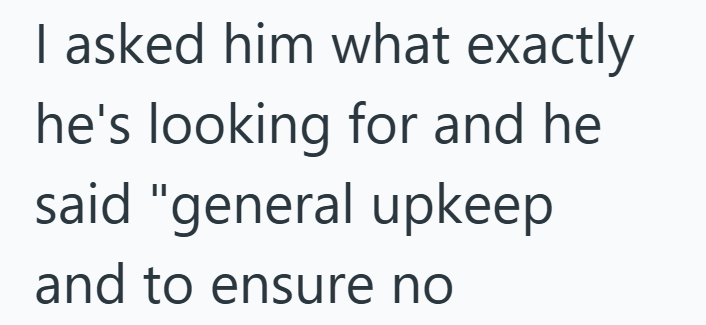 I asked him what exactly he's looking for and he said "general upkeep and to ensure no