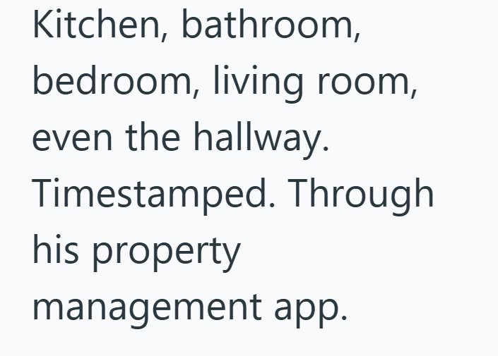 Kitchen, bathroom, bedroom, living room, even the hallway. Timestamped. Through his property management app.