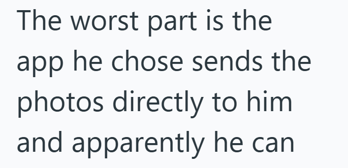The worst part is the app he chose sends the photos directly to him and apparently he can