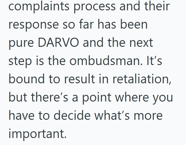 complaints process and their response so far has been pure DARVO and the next step is the ombudsman. It's bound to result in retaliation, but there's a point where you have to decide what's more important.