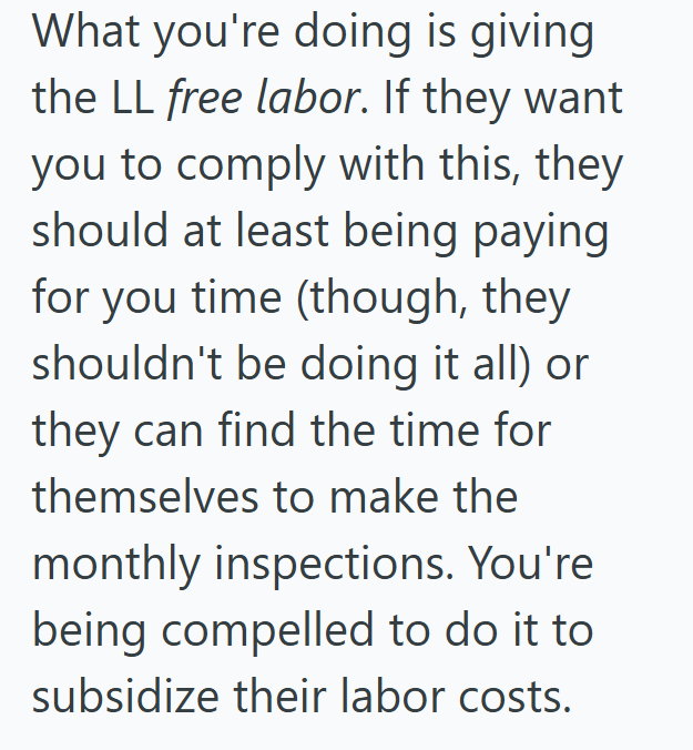What you're doing is giving the LL free labor. If they want you to comply with this, they should at least being paying for you time (though, they shouldn't be doing it all) or they can find the time for themselves to make the monthly inspections. You're being compelled to do it to subsidize their labor costs.