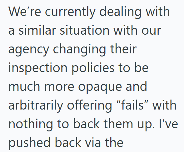 We're currently dealing with a similar situation with our agency changing their inspection policies to be much more opaque and arbitrarily offering "fails" with nothing to back them up. I've pushed back via the