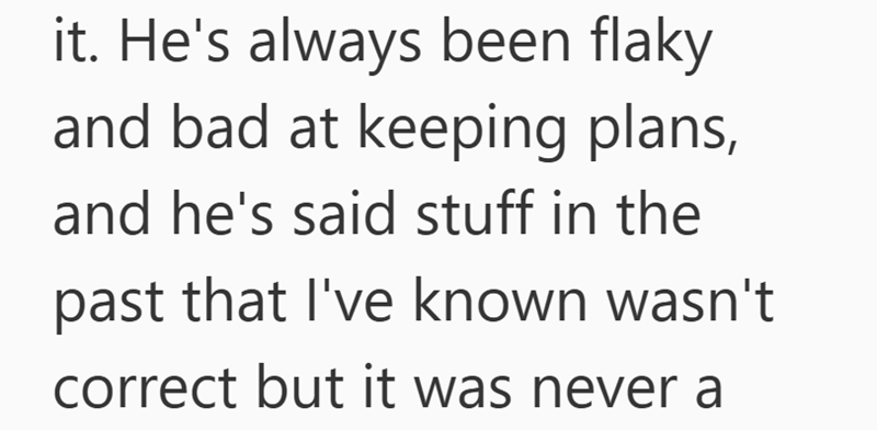 it. He's always been flaky and bad at keeping plans, and he's said stuff in the past that I've known wasn't correct but it was never a