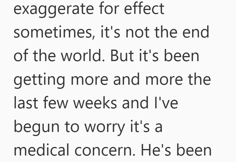 exaggerate for effect sometimes, it's not the end of the world. But it's been getting more and more the last few weeks and I've begun to worry it's a medical concern. He's been