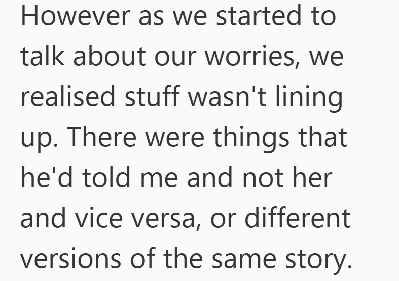 However as we started to talk about our worries, we realised stuff wasn't lining up. There were things that he'd told me and not her and vice versa, or different versions of the same story.