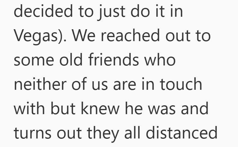 decided to just do it in Vegas). We reached out to some old friends who neither of us are in touch with but knew he was and turns out they all distanced