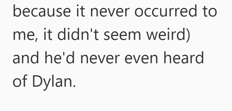 because it never occurred to me, it didn't seem weird) and he'd never even heard of Dylan.