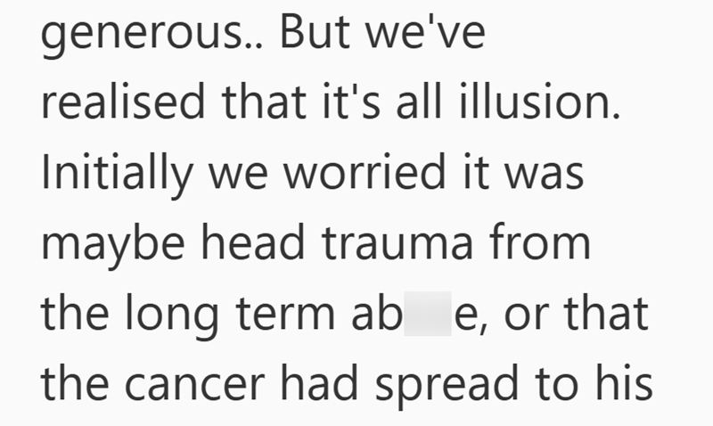 generous.. But we've realised that it's all illusion. Initially we worried it was maybe head trauma from the long term ab e, or that the cancer had spread to his