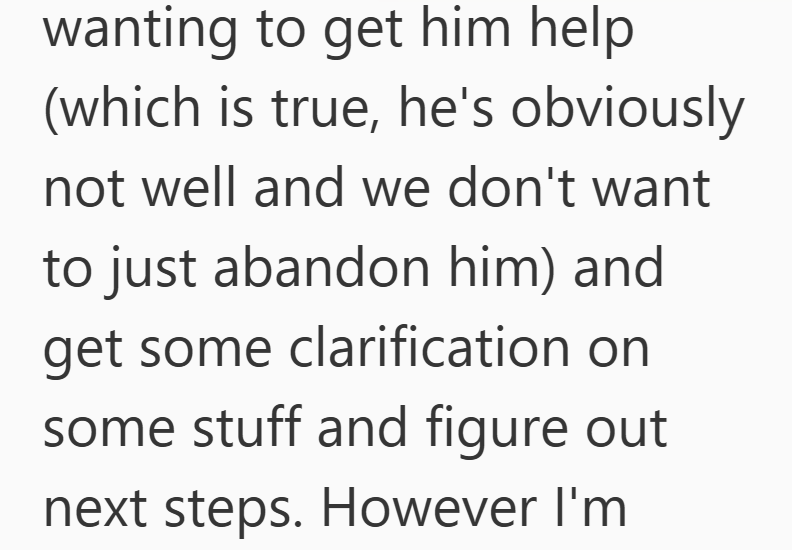 wanting to get him help (which is true, he's obviously not well and we don't want to just abandon him) and get some clarification on some stuff and figure out next steps. However I'm