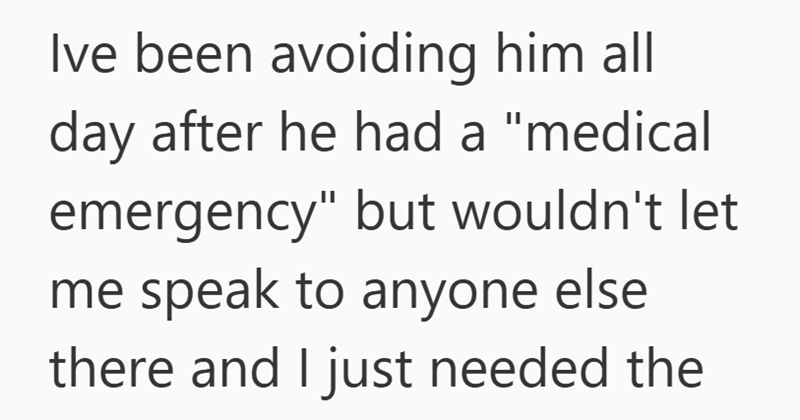 Ive been avoiding him all day after he had a "medical emergency" but wouldn't let me speak to anyone else there and I just needed the