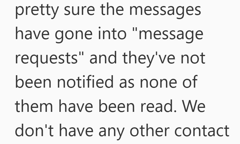 pretty sure the messages have gone into "message requests" and they've not been notified as none of them have been read. We don't have any other contact
