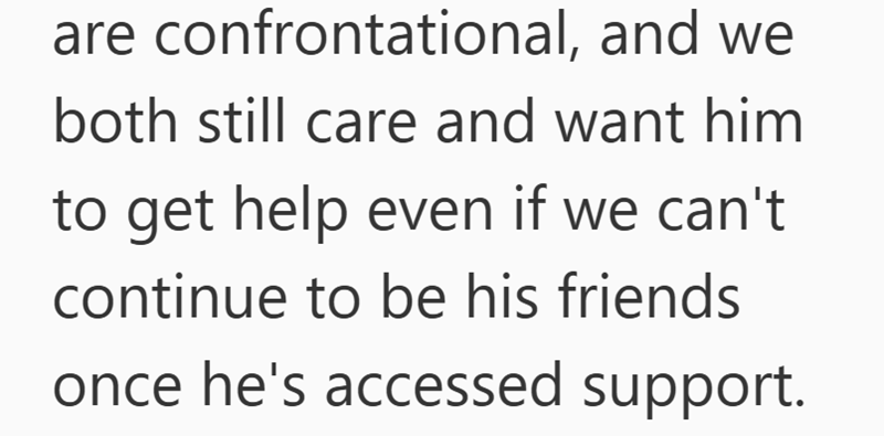 are confrontational, and we both still care and want him to get help even if we can't continue to be his friends once he's accessed support.
