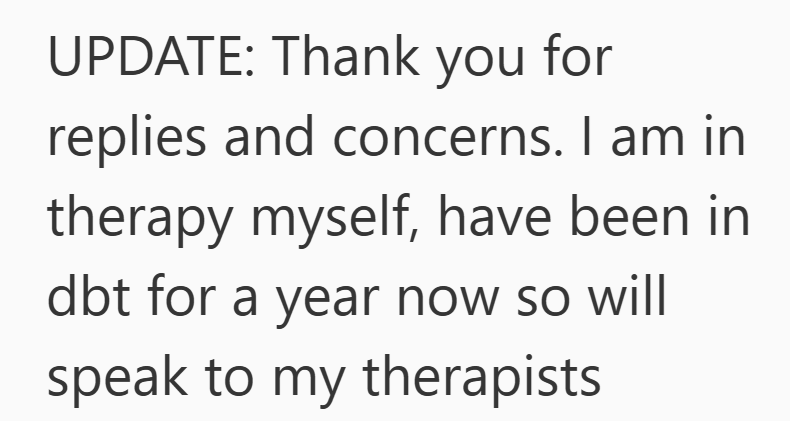 UPDATE: Thank you for replies and concerns. I am in therapy myself, have been in dbt for a year now so will speak to my therapists