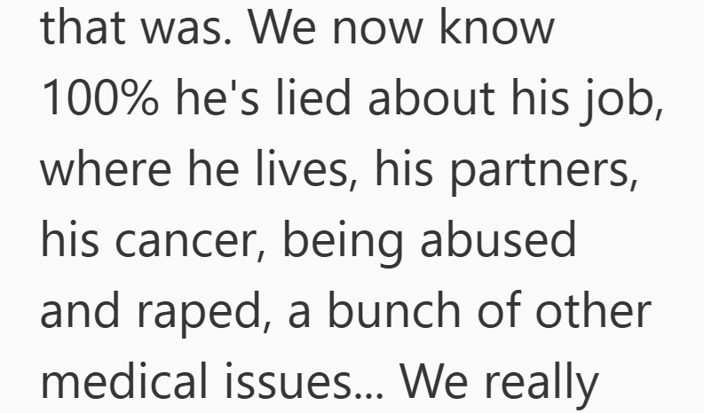 that was. We now know 100% he's lied about his job, where he lives, his partners, his cancer, being abused and raped, a bunch of other medical issues... We really