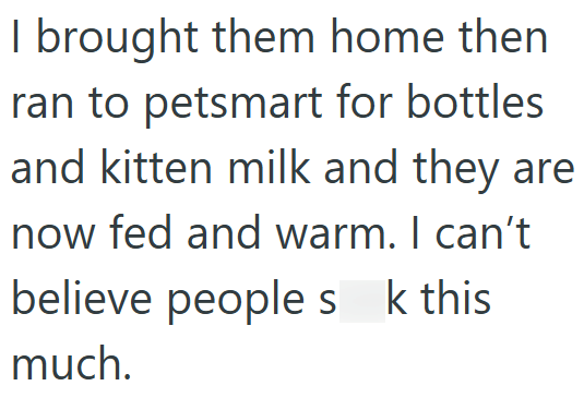 I brought them home then ran to petsmart for bottles and kitten milk and they are now fed and warm. I can't believe people sk this much.