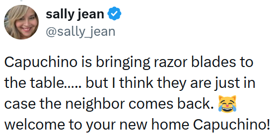 sally jean @sally_jean Capuchino is bringing razor blades to the table..... but I think they are just in case the neighbor comes back. welcome to your new home Capuchino!