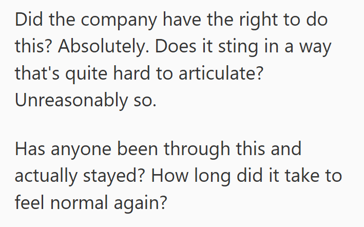 Did the company have the right to do this? Absolutely. Does it sting in a way that's quite hard to articulate? Unreasonably so. Has anyone been through this and actually stayed? How long did it take to feel normal again?