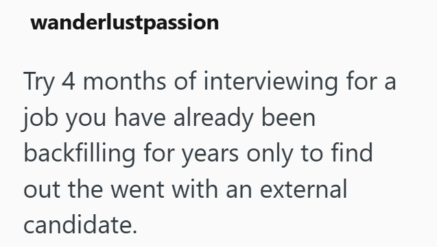 wanderlustpassion Try 4 months of interviewing for a job you have already been backfilling for years only to find out the went with an external candidate.
