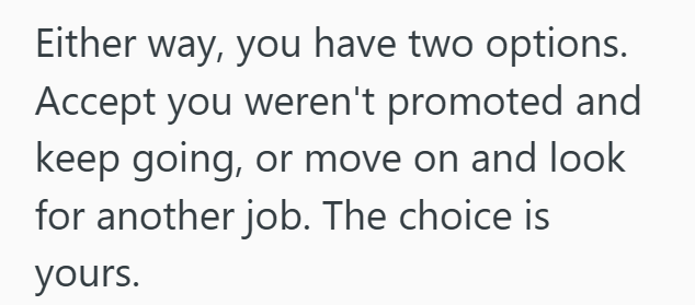 Either way, you have two options. Accept you weren't promoted and keep going, or move on and look for another job. The choice is yours.
