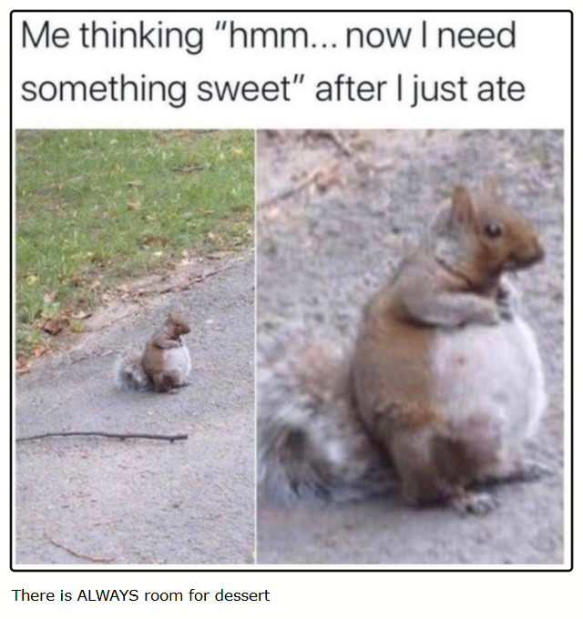 Me thinking "hmm... now I need something sweet" after I just ate There is ALWAYS room for dessert