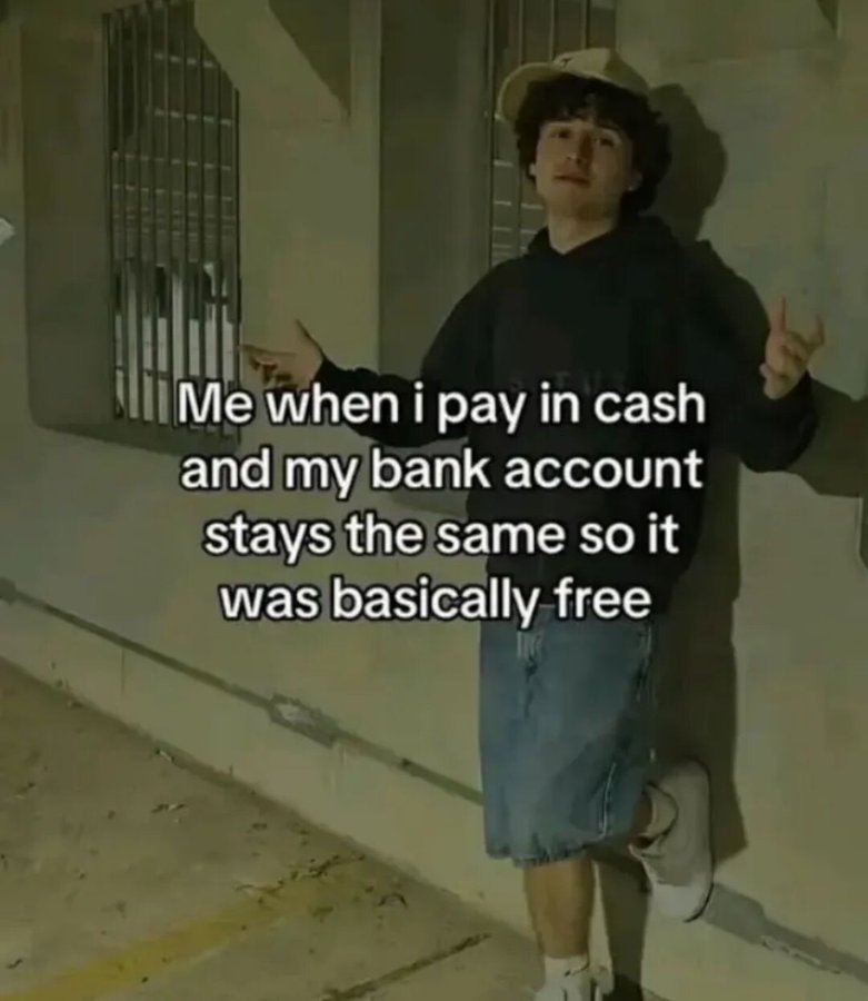 Me when i pay in cash and my bank account stays the same so it was basically free