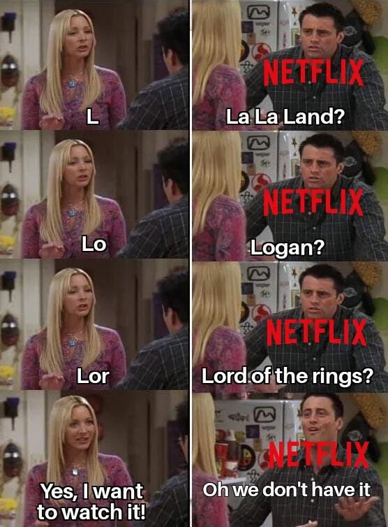 L Lo NETFLIX La La Land? E NETFLIX Logan? E Lor NETFLIX Lord of the rings? Yes, I want to watch it! Oh we don't have it