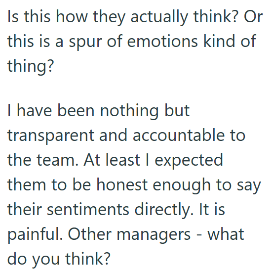 Is this how they actually think? Or this is a spur of emotions kind of thing? I have been nothing but transparent and accountable to the team. At least I expected them to be honest enough to say their sentiments directly. It is painful. Other managers - what do you think?