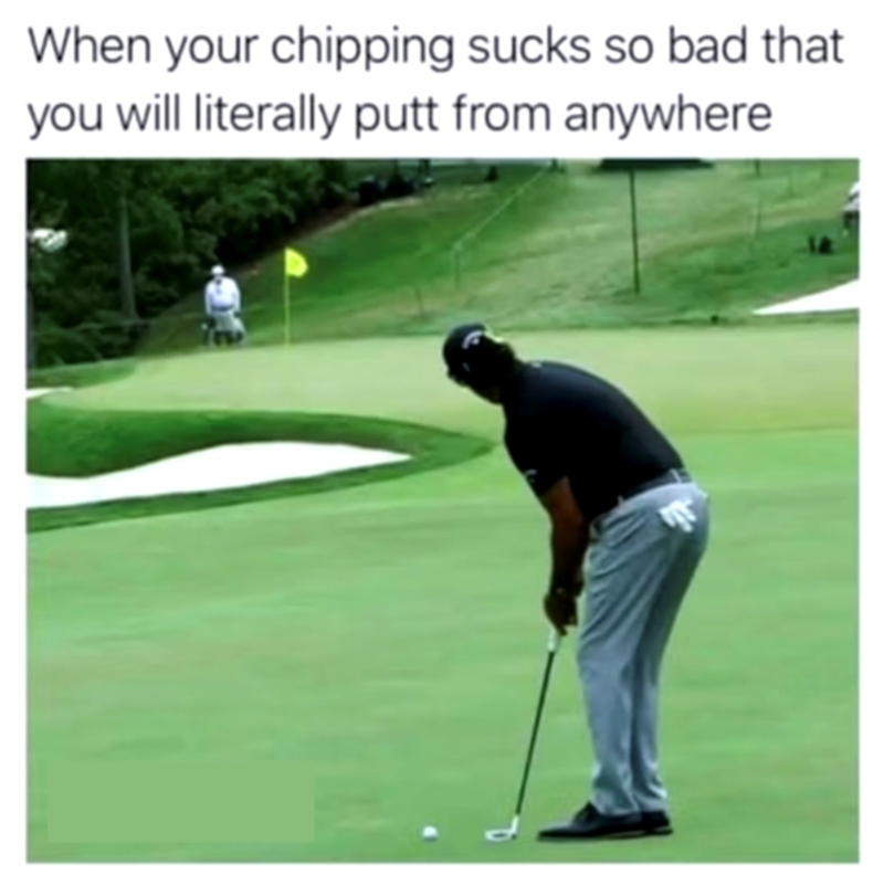 When your chipping sucks so bad that you will literally putt from anywhere
