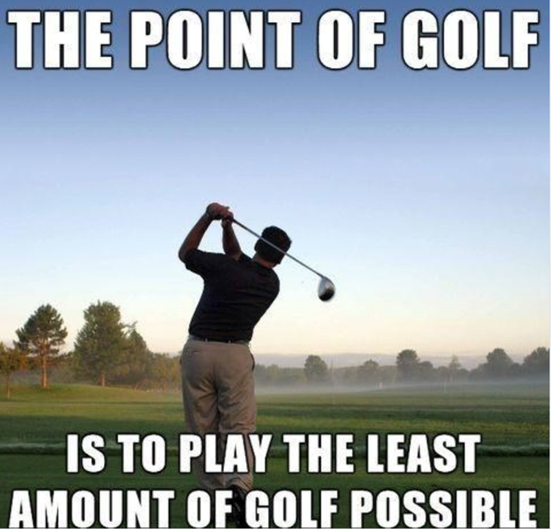 THE POINT OF GOLF IS TO PLAY THE LEAST AMOUNT OF GOLF POSSIBLE