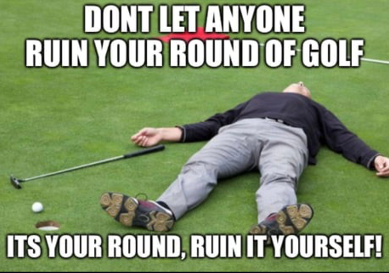 DONT LET ANYONE RUIN YOUR ROUND OF GOLF ITS YOUR ROUND, RUIN IT YOURSELF!