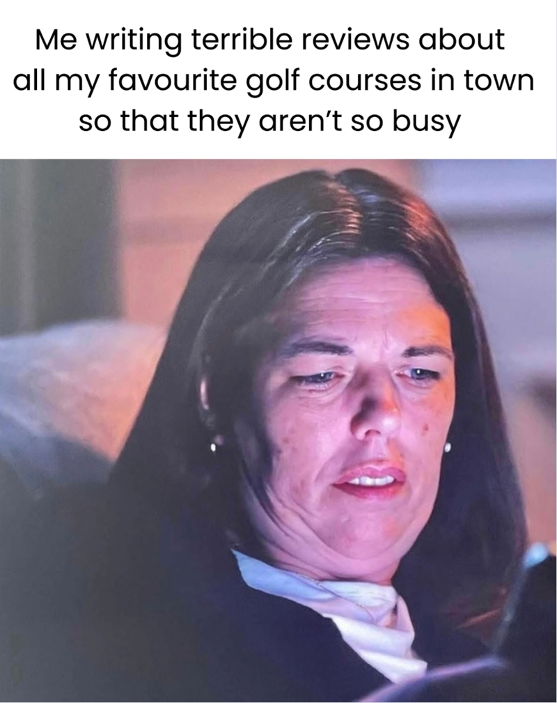 Me writing terrible reviews about all my favourite golf courses in town so that they aren't so busy