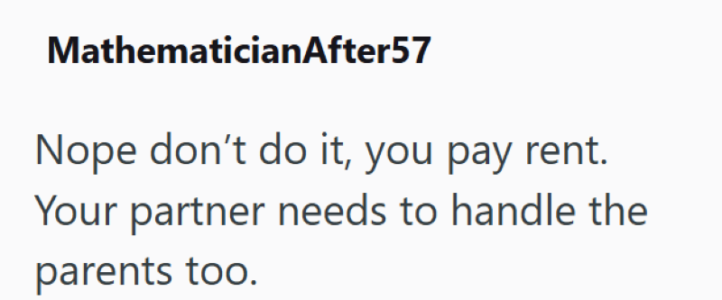 MathematicianAfter57 Nope don't do it, you pay rent. Your partner needs to handle the parents too.