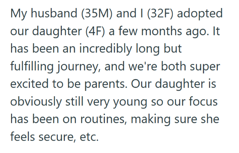 My husband (35M) and I (32F) adopted our daughter (4F) a few months ago. It has been an incredibly long but fulfilling journey, and we're both super excited to be parents. Our daughter is obviously still very young so our focus has been on routines, making sure she feels secure, etc.