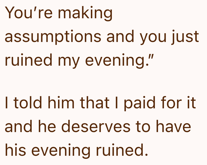 You're making assumptions and you just ruined my evening." I told him that I paid for it and he deserves to have his evening ruined.