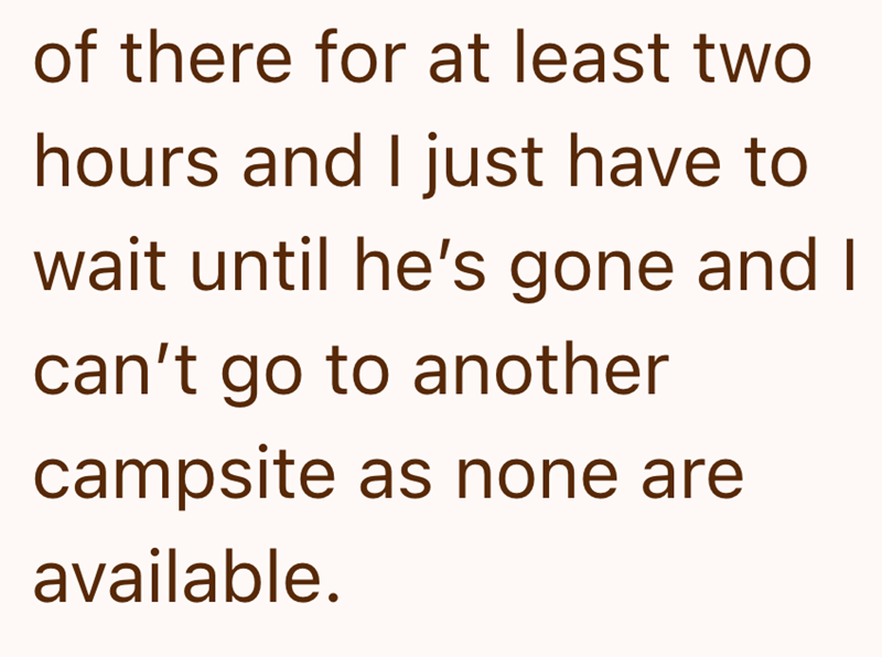 of there for at least two hours and I just have to wait until he's gone and I can't go to another campsite as none are available.
