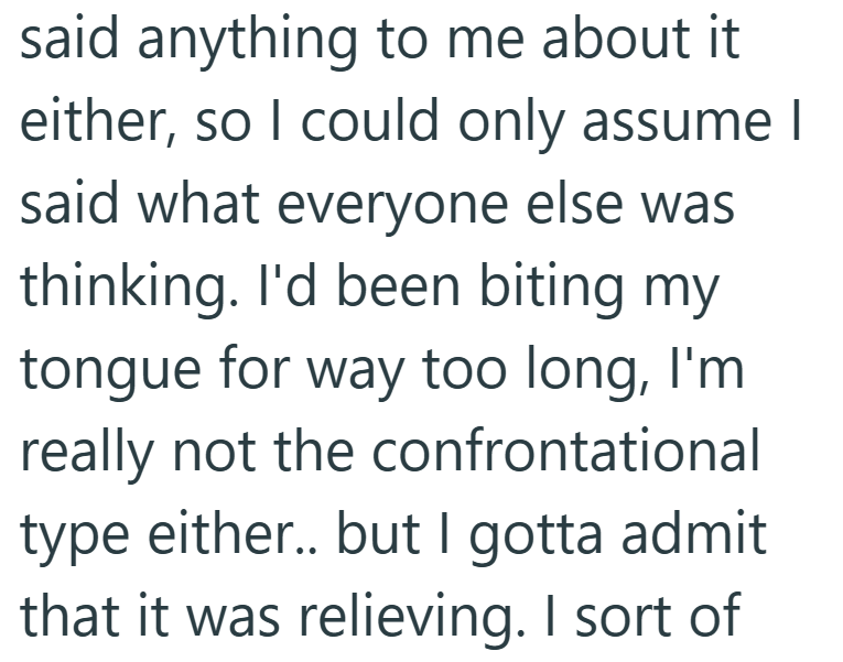 said anything to me about it either, so I could only assume I said what everyone else was thinking. I'd been biting my tongue for way too long, I'm really not the confrontational type either.. but I gotta admit that it was relieving. I sort of