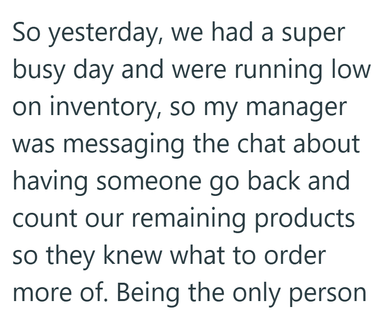 So yesterday, we had a super busy day and were running low on inventory, so my manager was messaging the chat about having someone go back and count our remaining products so they knew what to order more of. Being the only person