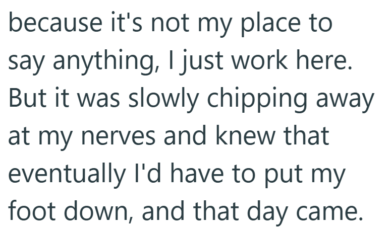 because it's not my place to say anything, I just work here. But it was slowly chipping away at my nerves and knew that eventually I'd have to put my foot down, and that day came.