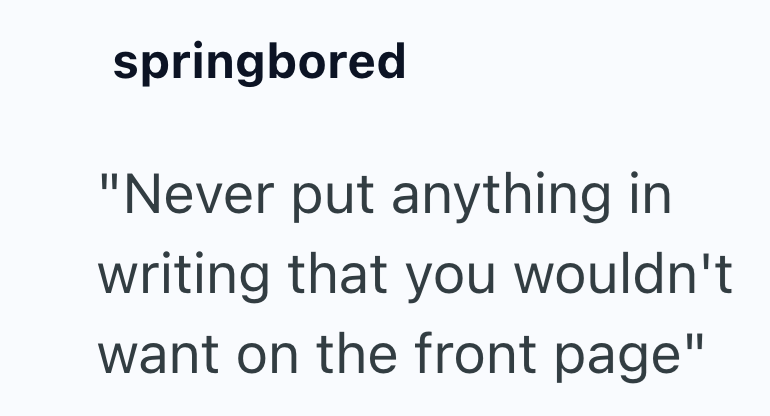 springbored "Never put anything in writing that you wouldn't want on the front page"