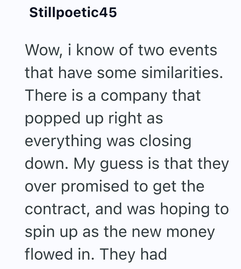 Stillpoetic45 Wow, i know of two events that have some similarities. There is a company that popped up right as everything was closing down. My guess is that they over promised to get the contract, and was hoping to spin up as the new money flowed in. They had