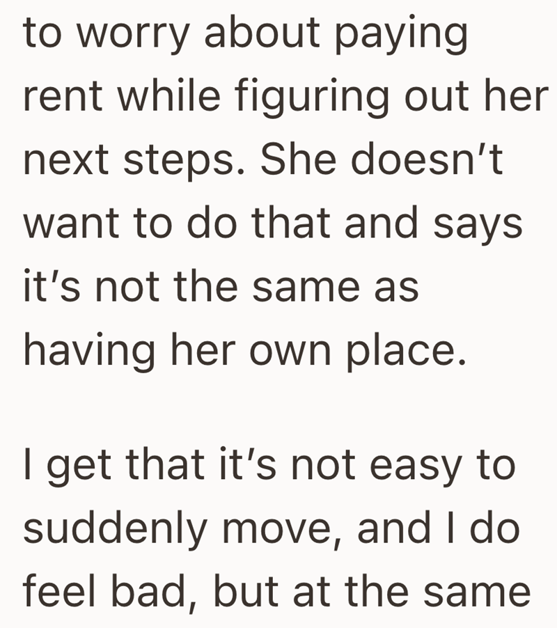 to worry about paying rent while figuring out her next steps. She doesn't want to do that and says it's not the same as having her own place. I get that it's not easy to suddenly move, and I do feel bad, but at the same