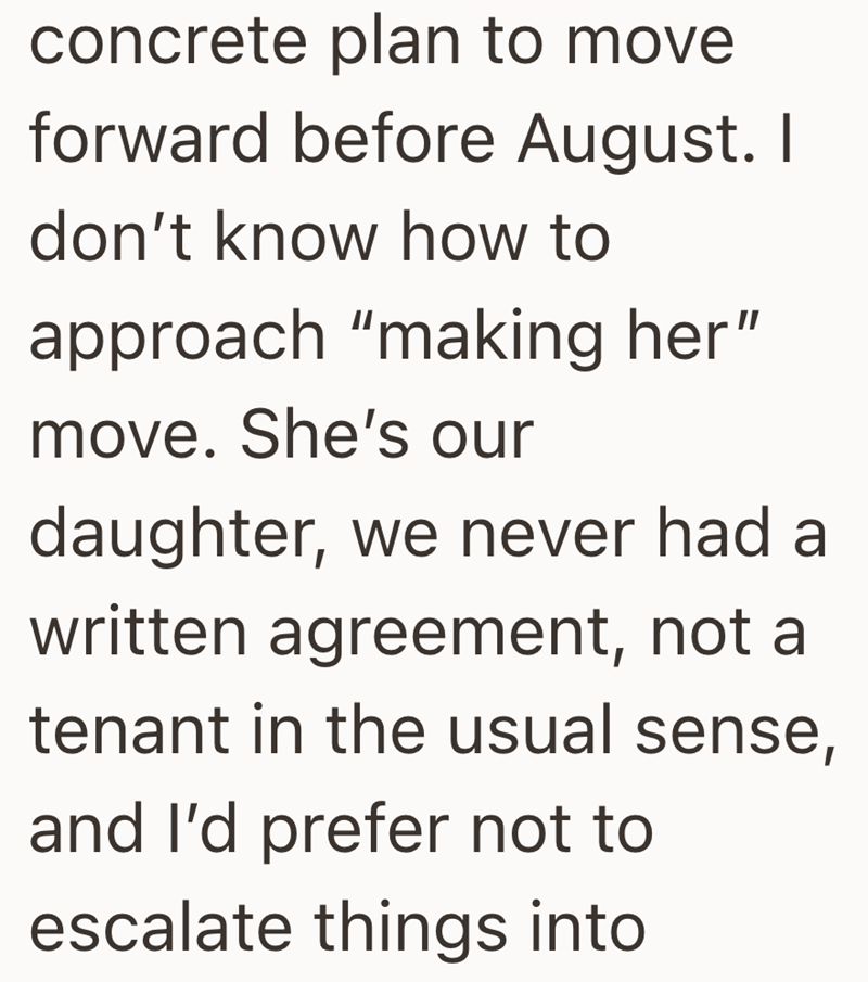 concrete plan to move forward before August. I don't know how to approach "making her" move. She's our daughter, we never had a written agreement, not a tenant in the usual sense, and I'd prefer not to escalate things into
