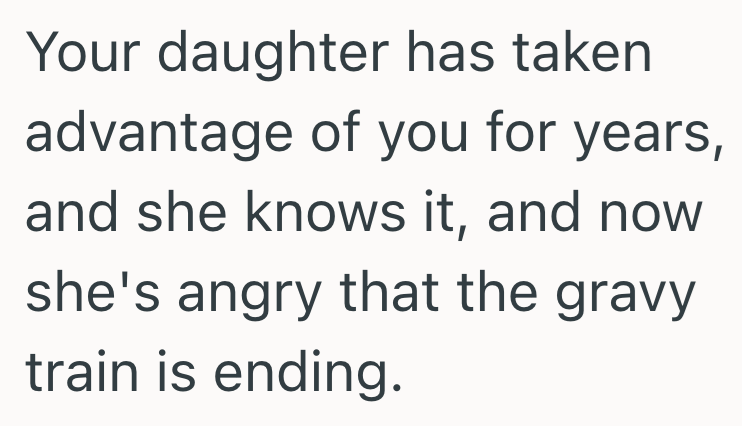 Your daughter has taken advantage of you for years, and she knows it, and now she's angry that the gravy train is ending.