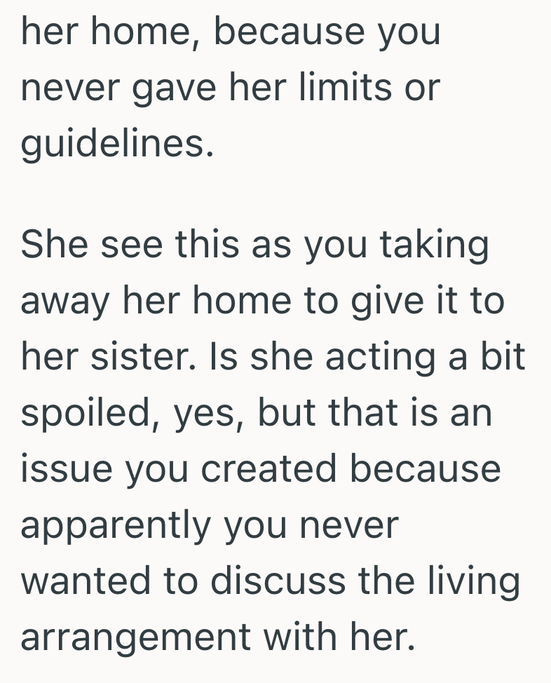her home, because you never gave her limits or guidelines. She see this as you taking away her home to give it to her sister. Is she acting a bit spoiled, yes, but that is an issue you created because apparently you never wanted to discuss the living arrangement with her.